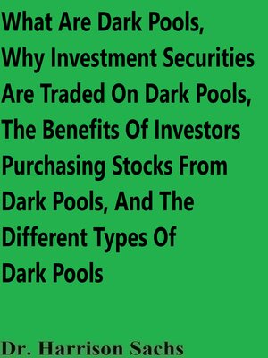 cover image of What Are Dark Pools, Why Investment Securities Are Traded In Dark Pools, the Benefits of Investors Purchasing Stocks From Dark Pools, and the Different Types of Dark Pools